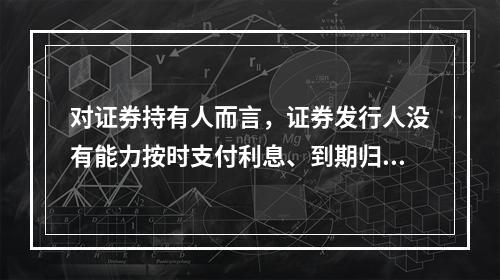 对证券持有人而言，证券发行人没有能力按时支付利息、到期归还本