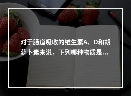 对于肠道吸收的维生素A、D和胡萝卜素来说，下列哪种物质是必需