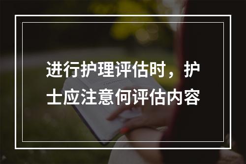 进行护理评估时，护士应注意何评估内容