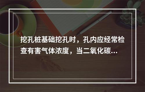 挖孔桩基础挖孔时，孔内应经常检查有害气体浓度，当二氧化碳浓度