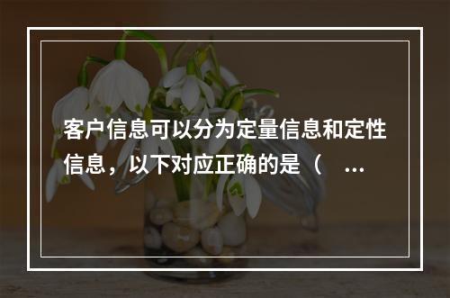 客户信息可以分为定量信息和定性信息，以下对应正确的是（　　）