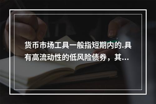 货币市场工具一般指短期内的.具有高流动性的低风险债券，其中短