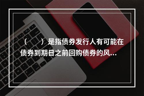 （　　）是指债券发行人有可能在债券到期日之前回购债券的风险。