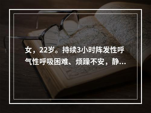 女，22岁。持续3小时阵发性呼气性呼吸困难、烦躁不安，静脉注