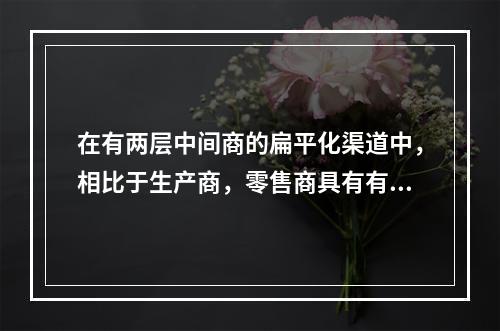 在有两层中间商的扁平化渠道中，相比于生产商，零售商具有有关消