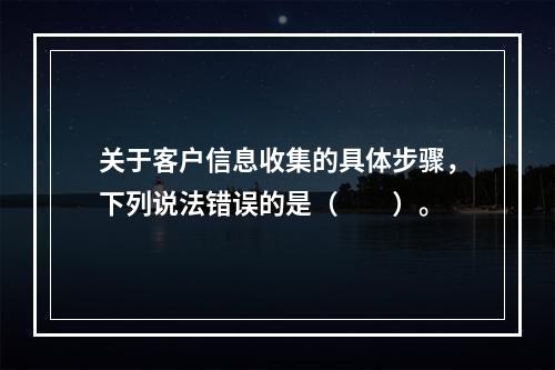 关于客户信息收集的具体步骤，下列说法错误的是（　　）。