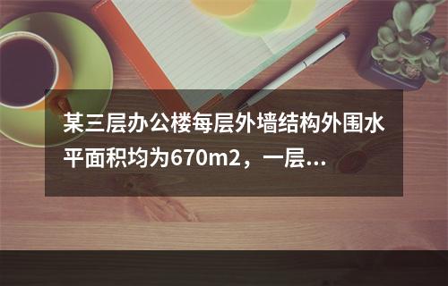 某三层办公楼每层外墙结构外围水平面积均为670m2，一层为车