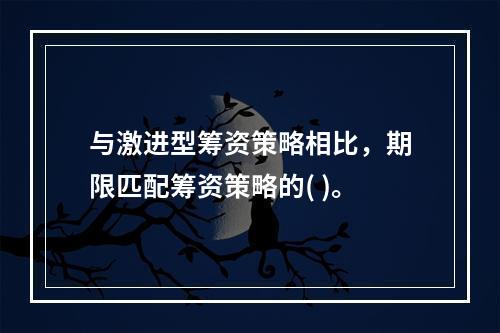 与激进型筹资策略相比，期限匹配筹资策略的( )。