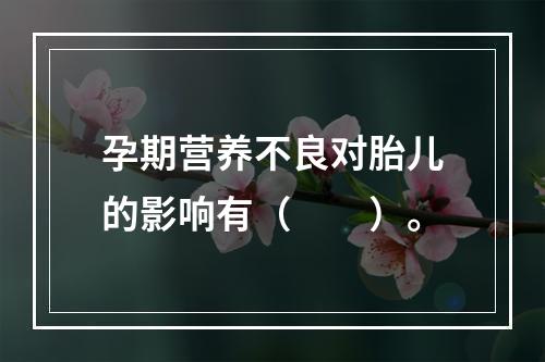 孕期营养不良对胎儿的影响有（　　）。