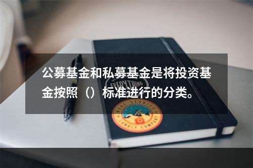 公募基金和私募基金是将投资基金按照（）标准进行的分类。