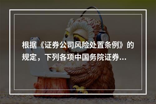 根据《证券公司风险处置条例》的规定，下列各项中国务院证券监督