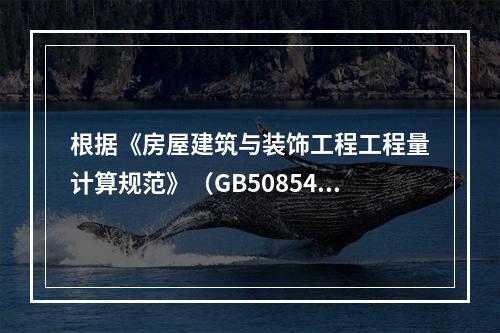 根据《房屋建筑与装饰工程工程量计算规范》（GB50854－2