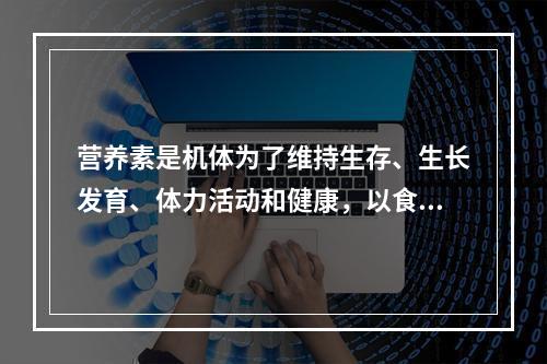 营养素是机体为了维持生存、生长发育、体力活动和健康，以食物的