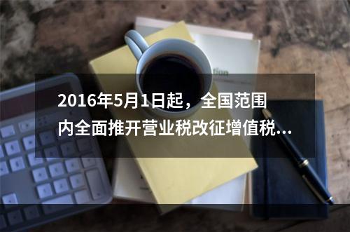 2016年5月1日起，全国范围内全面推开营业税改征增值税（简