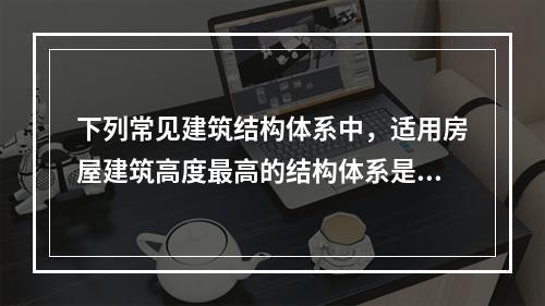 下列常见建筑结构体系中，适用房屋建筑高度最高的结构体系是（