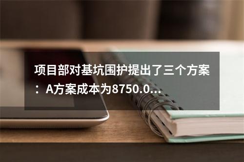 项目部对基坑围护提出了三个方案：A方案成本为8750.00万