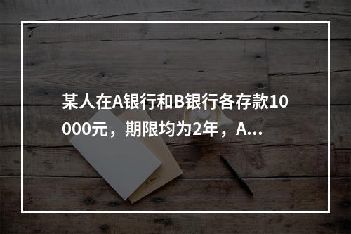 某人在A银行和B银行各存款10000元，期限均为2年，A银行