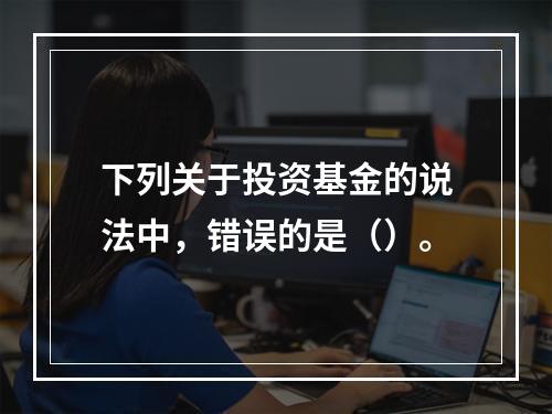 下列关于投资基金的说法中，错误的是（）。