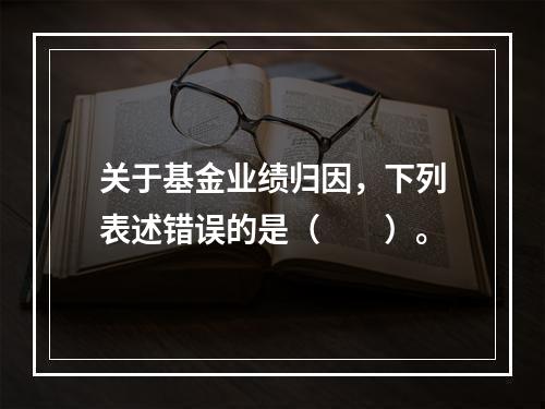 关于基金业绩归因，下列表述错误的是（　　）。