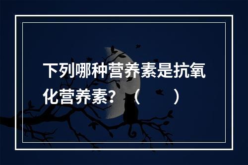 下列哪种营养素是抗氧化营养素？（　　）