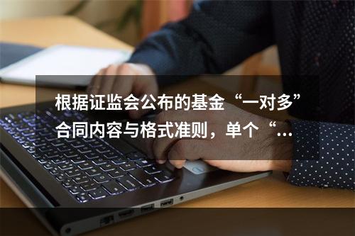 根据证监会公布的基金“一对多”合同内容与格式准则，单个“一对