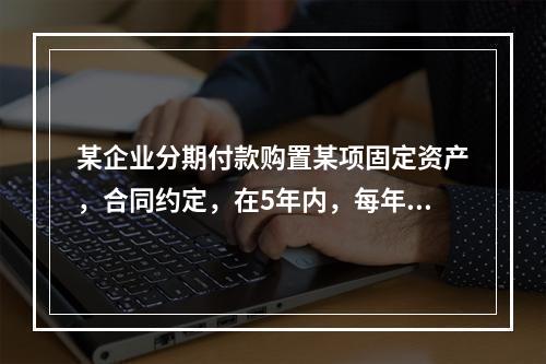 某企业分期付款购置某项固定资产，合同约定，在5年内，每年年初