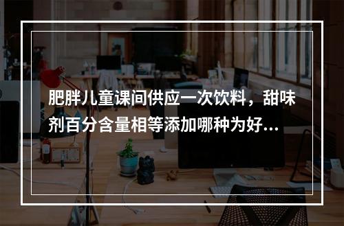 肥胖儿童课间供应一次饮料，甜味剂百分含量相等添加哪种为好（　