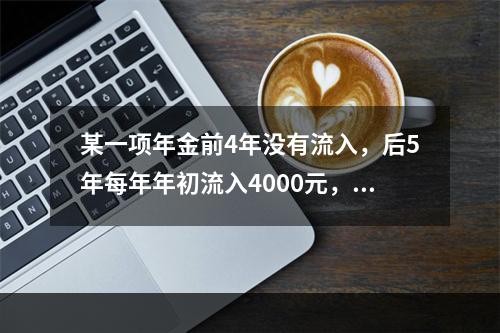 某一项年金前4年没有流入，后5年每年年初流入4000元，则该