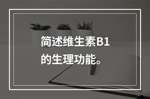 简述维生素B1的生理功能。