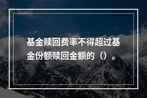 基金赎回费率不得超过基金份额赎回金额的（）。