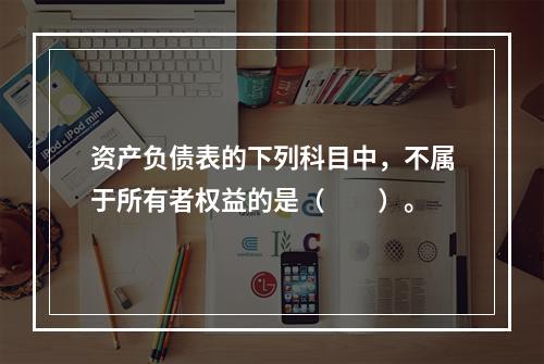 资产负债表的下列科目中，不属于所有者权益的是（　　）。