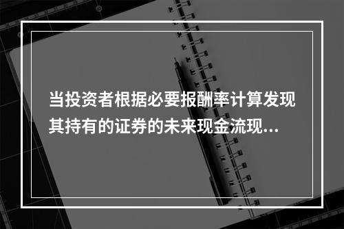 当投资者根据必要报酬率计算发现其持有的证券的未来现金流现值低