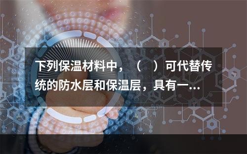 下列保温材料中，（　）可代替传统的防水层和保温层，具有一材多