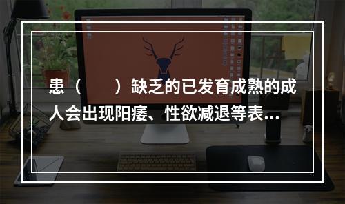 患（　　）缺乏的已发育成熟的成人会出现阳痿、性欲减退等表现。