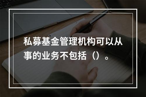 私募基金管理机构可以从事的业务不包括（）。