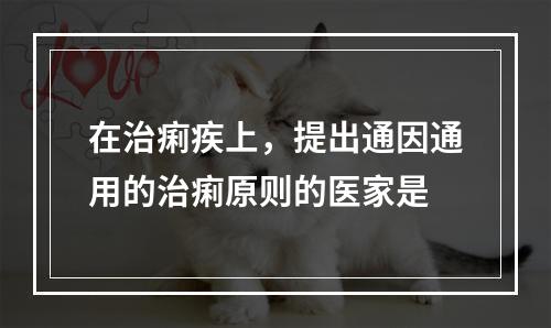 在治痢疾上，提出通因通用的治痢原则的医家是