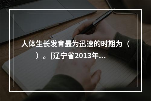 人体生长发育最为迅速的时期为（　　）。[辽宁省2013年5月