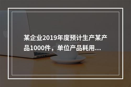 某企业2019年度预计生产某产品1000件，单位产品耗用材料