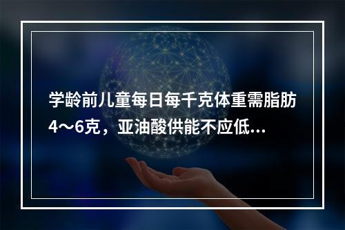 学龄前儿童每日每千克体重需脂肪4～6克，亚油酸供能不应低于总