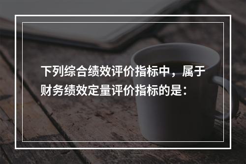 下列综合绩效评价指标中，属于财务绩效定量评价指标的是：