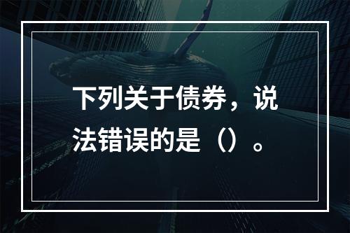 下列关于债券，说法错误的是（）。