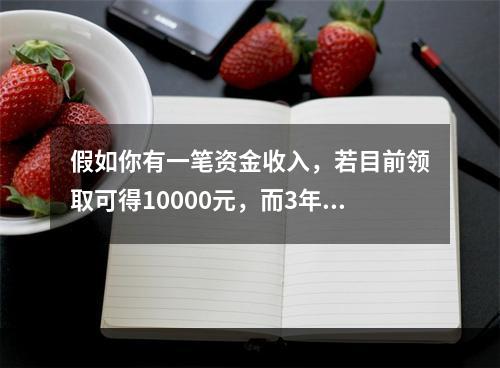 假如你有一笔资金收入，若目前领取可得10000元，而3年后领