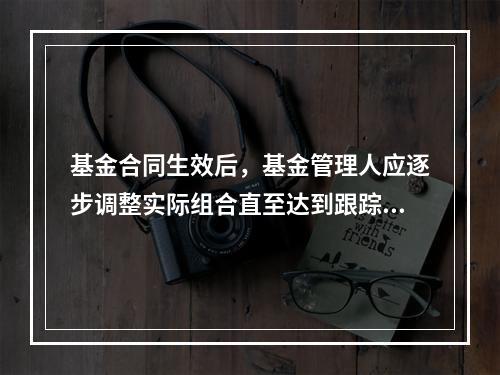 基金合同生效后，基金管理人应逐步调整实际组合直至达到跟踪指数