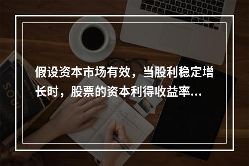 假设资本市场有效，当股利稳定增长时，股票的资本利得收益率等于