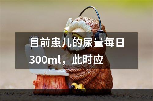 目前患儿的尿量每日300ml，此时应