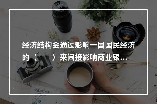 经济结构会通过影响一国国民经济的（　　）来间接影响商业银行。