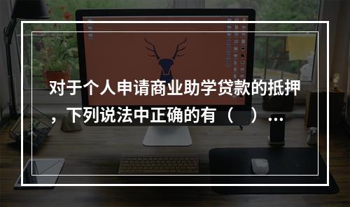 对于个人申请商业助学贷款的抵押，下列说法中正确的有（　）。