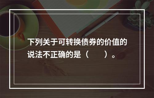 下列关于可转换债券的价值的说法不正确的是（　　）。