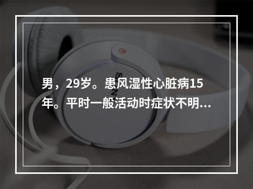 男，29岁。患风湿性心脏病15年。平时一般活动时症状不明显。