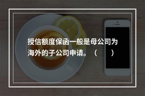 授信额度保函一般是母公司为海外的子公司申请。（　　）